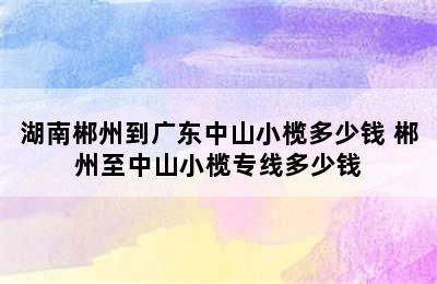 湖南郴州到广东中山小榄多少钱 郴州至中山小榄专线多少钱